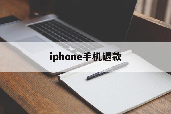 iphone手机退款(iPhone手机退款安卓)